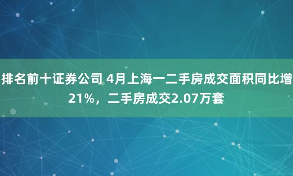 排名前十证券公司 4月上海一二手房成交面积同比增21%，二手房成交2.07万套