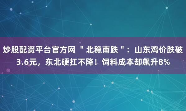 炒股配资平台官方网 ＂北稳南跌＂：山东鸡价跌破3.6元，东北硬扛不降！饲料成本却飙升8%