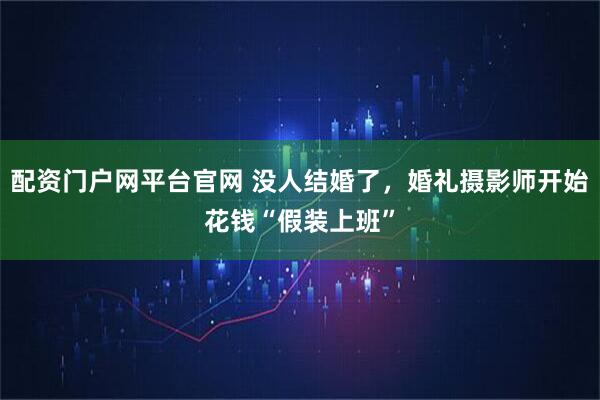 配资门户网平台官网 没人结婚了，婚礼摄影师开始花钱“假装上班”
