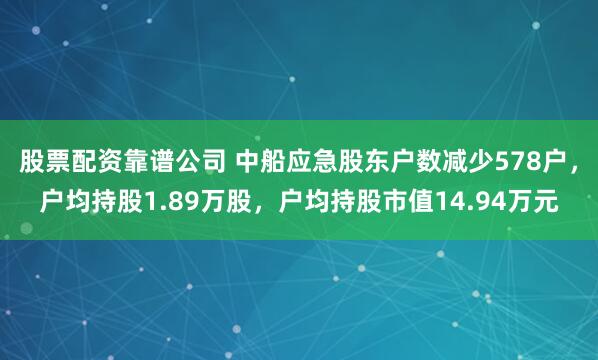 股票配资靠谱公司 中船应急股东户数减少578户，户均持股1.89万股，户均持股市值14.94万元