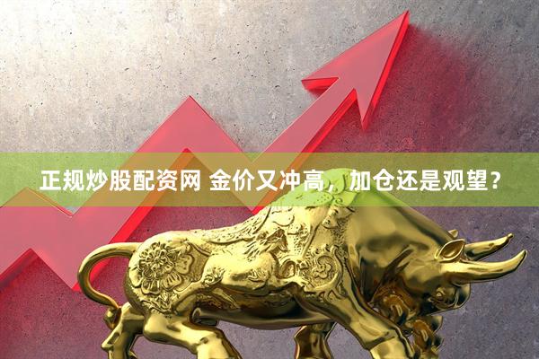 正规炒股配资网 金价又冲高，加仓还是观望？