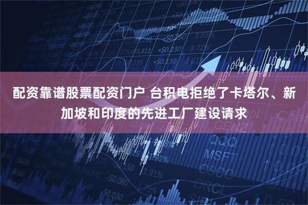 配资靠谱股票配资门户 台积电拒绝了卡塔尔、新加坡和印度的先进工厂建设请求