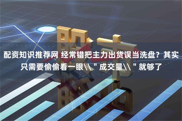 配资知识推荐网 经常错把主力出货误当洗盘？其实只需要偷偷看一眼\＂成交量\＂就够了