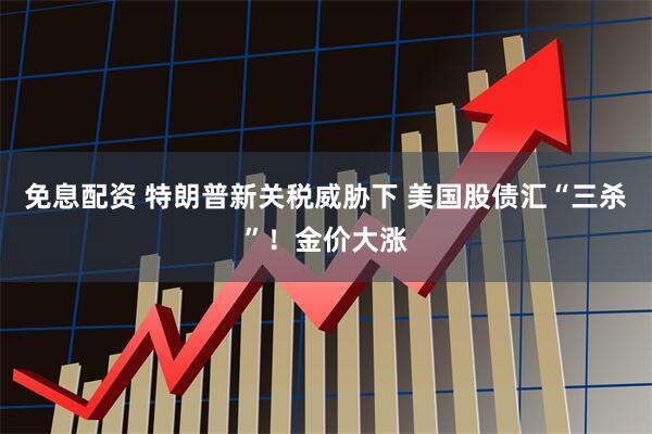 免息配资 特朗普新关税威胁下 美国股债汇“三杀”！金价大涨