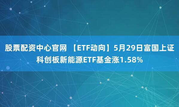股票配资中心官网 【ETF动向】5月29日富国上证科创板新能源ETF基金涨1.58%