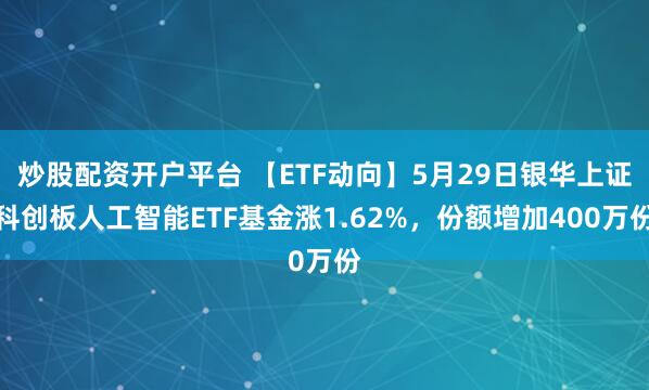 炒股配资开户平台 【ETF动向】5月29日银华上证科创板人工智能ETF基金涨1.62%，份额增加400万份