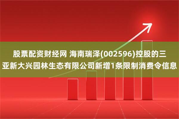 股票配资财经网 海南瑞泽(002596)控股的三亚新大兴园林生态有限公司新增1条限制消费令信息