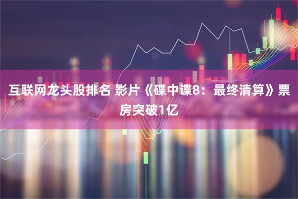互联网龙头股排名 影片《碟中谍8：最终清算》票房突破1亿