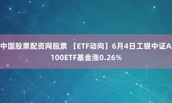 中国股票配资网股票 【ETF动向】6月4日工银中证A100ETF基金涨0.26%