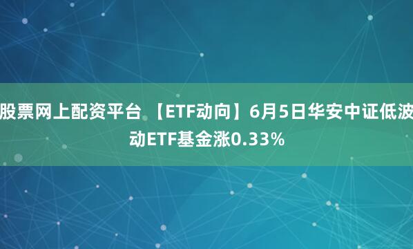 股票网上配资平台 【ETF动向】6月5日华安中证低波动ETF基金涨0.33%