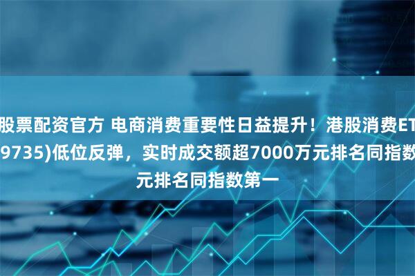 股票配资官方 电商消费重要性日益提升！港股消费ETF(159735)低位反弹，实时成交额超7000万元排名同指数第一
