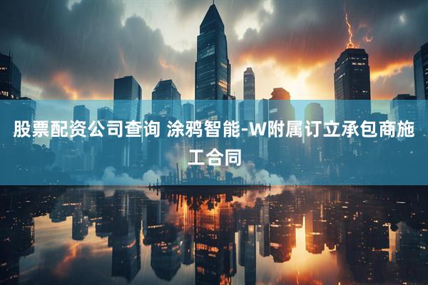 股票配资公司查询 涂鸦智能-W附属订立承包商施工合同
