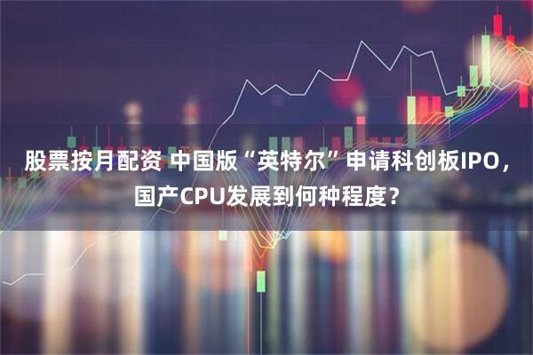 股票按月配资 中国版“英特尔”申请科创板IPO，国产CPU发展到何种程度？