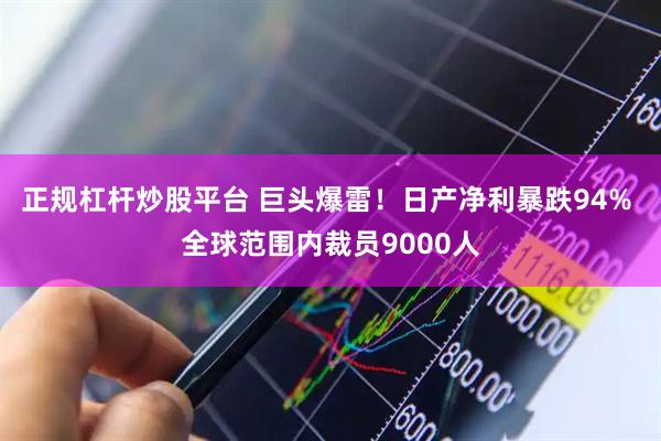 正规杠杆炒股平台 巨头爆雷！日产净利暴跌94% 全球范围内裁员9000人