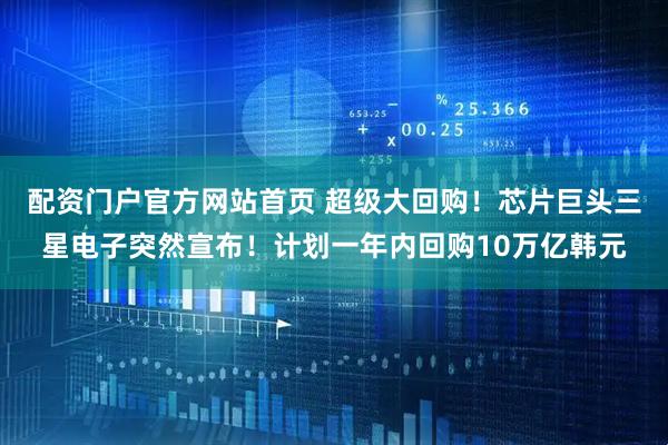 配资门户官方网站首页 超级大回购！芯片巨头三星电子突然宣布！计划一年内回购10万亿韩元