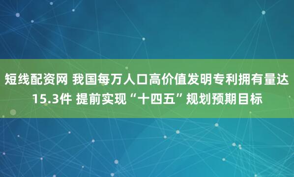 短线配资网 我国每万人口高价值发明专利拥有量达15.3件 提前实现“十四五”规划预期目标