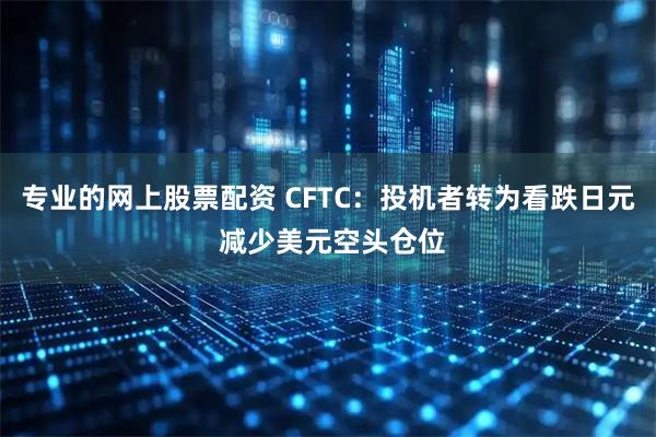 专业的网上股票配资 CFTC：投机者转为看跌日元 减少美元空头仓位