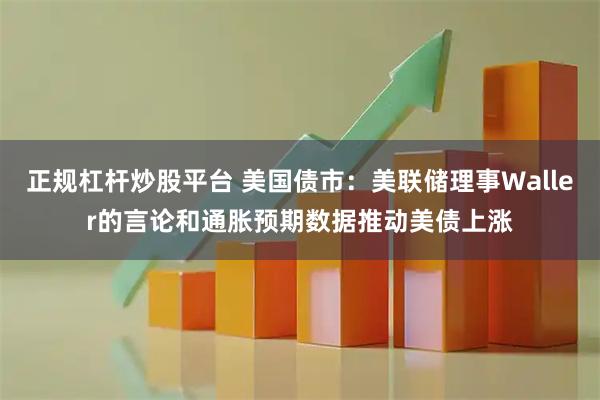 正规杠杆炒股平台 美国债市：美联储理事Waller的言论和通胀预期数据推动美债上涨