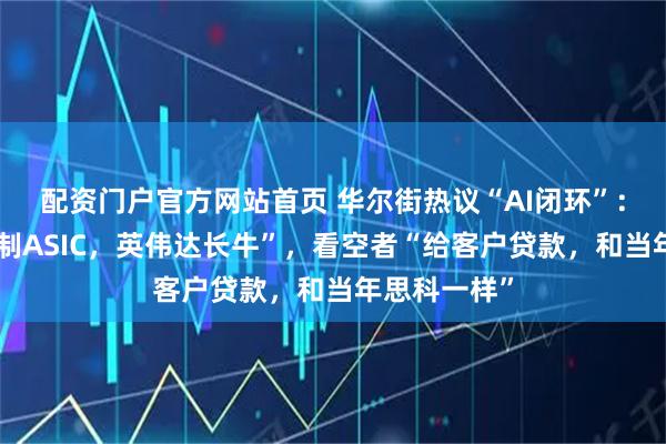 配资门户官方网站首页 华尔街热议“AI闭环”：看多者“压制ASIC，英伟达长牛”，看空者“给客户贷款，和当年思科一样”