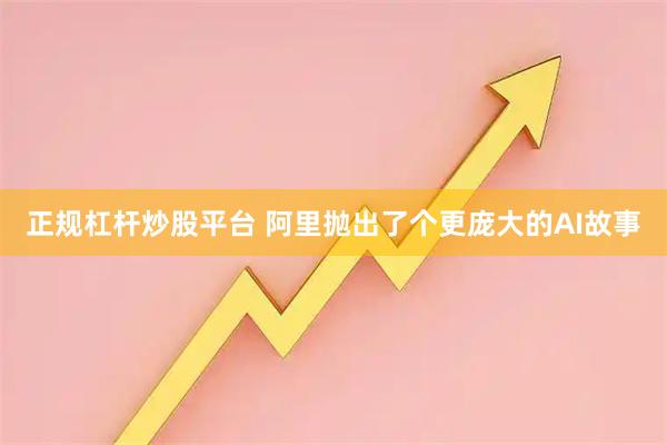 正规杠杆炒股平台 阿里抛出了个更庞大的AI故事