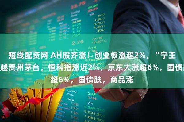 短线配资网 AH股齐涨！创业板涨超2%，“宁王”总市值超越贵州茅台，恒科指涨近2%，京东大涨超6%，国债跌，商品涨