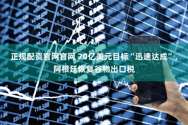 正规配资官网官网 70亿美元目标“迅速达成”，阿根廷恢复谷物出口税